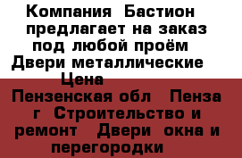 Компания «Бастион » предлагает на заказ под любой проём: -Двери металлические  › Цена ­ 10 000 - Пензенская обл., Пенза г. Строительство и ремонт » Двери, окна и перегородки   